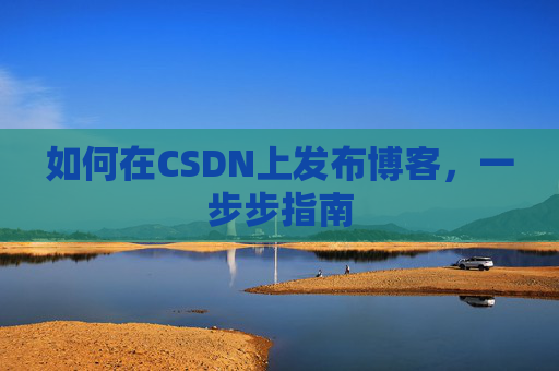 如何在CSDN上发布博客，一步步指南